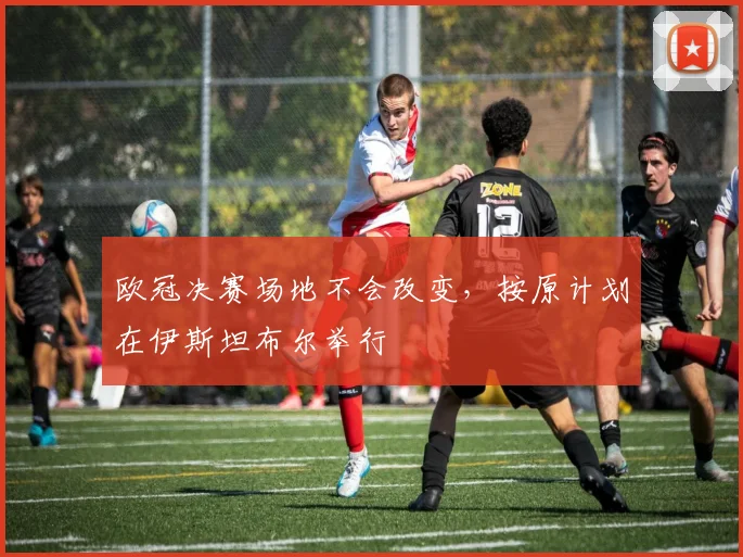 欧冠决赛场地不会改变，按原计划在伊斯坦布尔举行