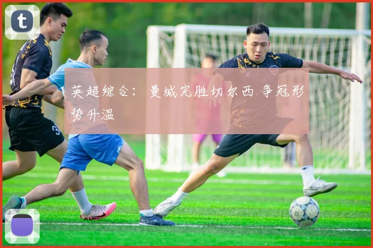 英超综合：曼城完胜切尔西 争冠形势升温