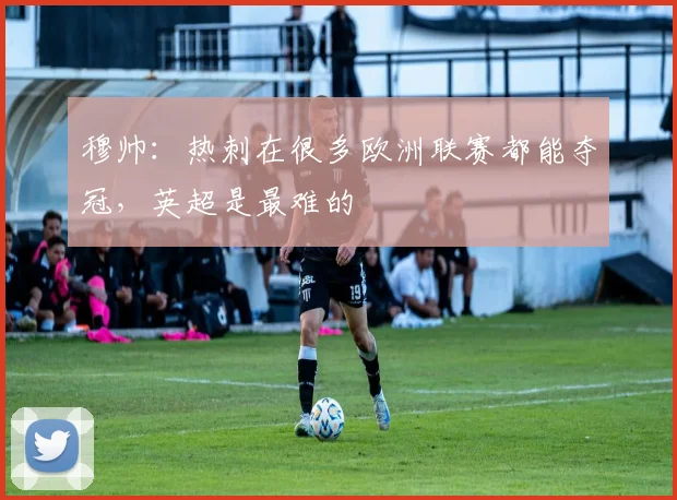 穆帅：热刺在很多欧洲联赛都能夺冠，英超是最难的