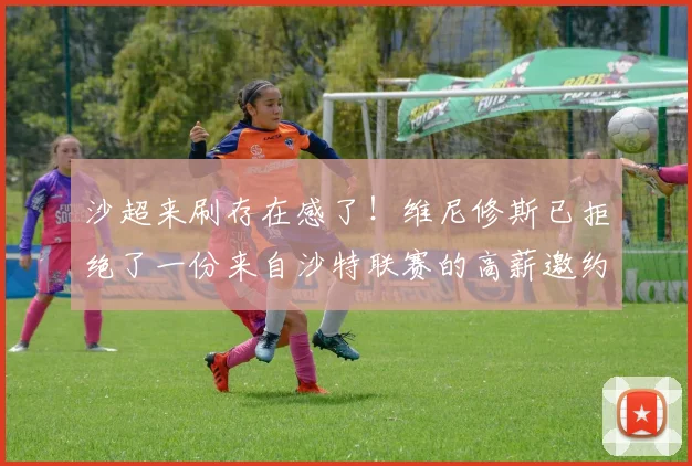 沙超来刷存在感了！维尼修斯已拒绝了一份来自沙特联赛的高薪邀约