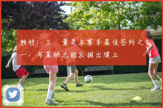 赖特：三笘薰是本赛季最佳签约之一，布莱顿总能发掘出璞玉