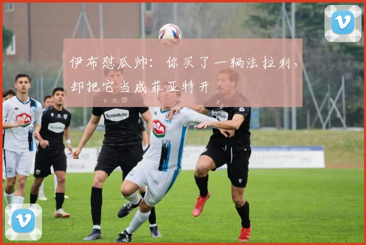 伊布怼瓜帅：你买了一辆法拉利，却把它当成菲亚特开