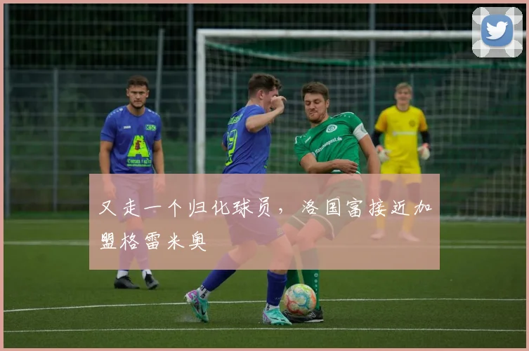 又走一个归化球员，洛国富接近加盟格雷米奥