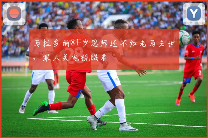 马拉多纳81岁恩师还不知老马去世，家人关电视瞒着