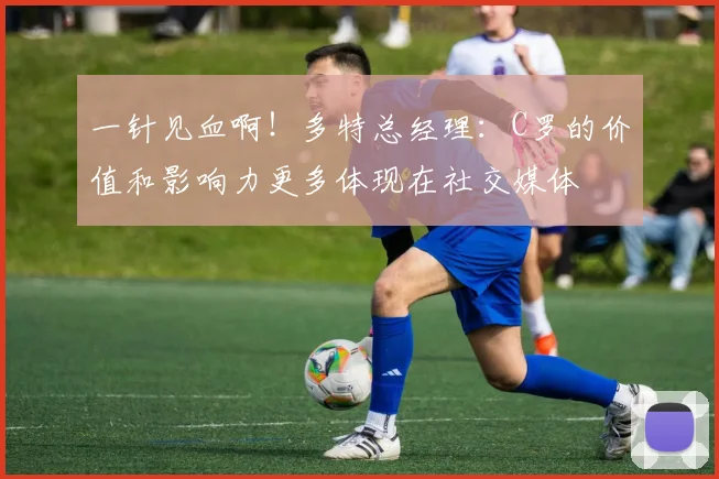 一针见血啊！多特总经理：C罗的价值和影响力更多体现在社交媒体