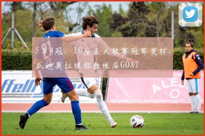 5年4冠，10座五大联赛冠军奖杯，瓜迪奥拉堪称教练届GOAT