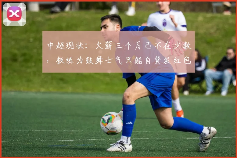 中超现状：欠薪三个月已不在少数，教练为鼓舞士气只能自费发红包