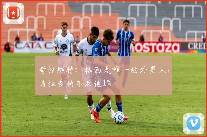 奇拉维特：梅西是唯一的外星人，马拉多纳不及他1%