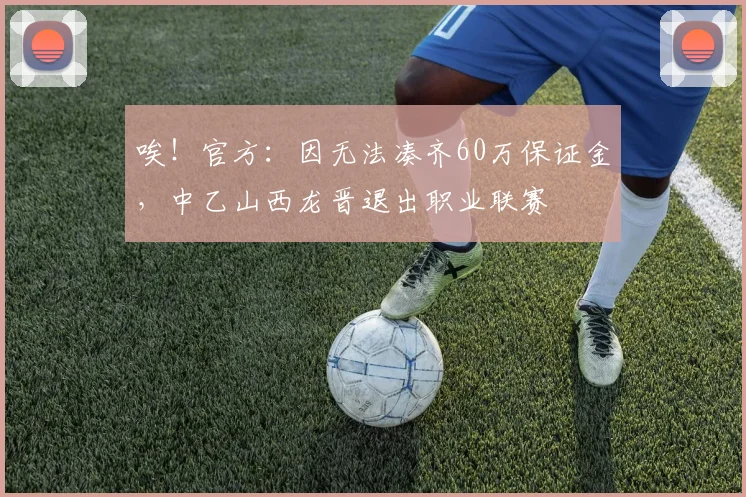 唉！官方：因无法凑齐60万保证金，中乙山西龙晋退出职业联赛