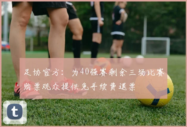 足协官方：为40强赛剩余三场比赛购票观众提供免手续费退票