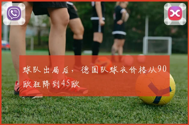 球队出局后，德国队球衣价格从90欧狂降到45欧
