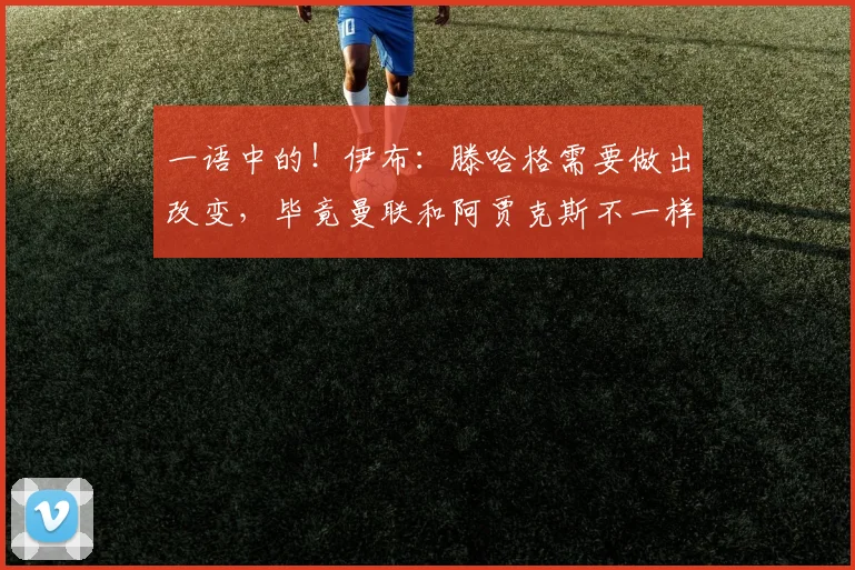 一语中的！伊布：滕哈格需要做出改变，毕竟曼联和阿贾克斯不一样
