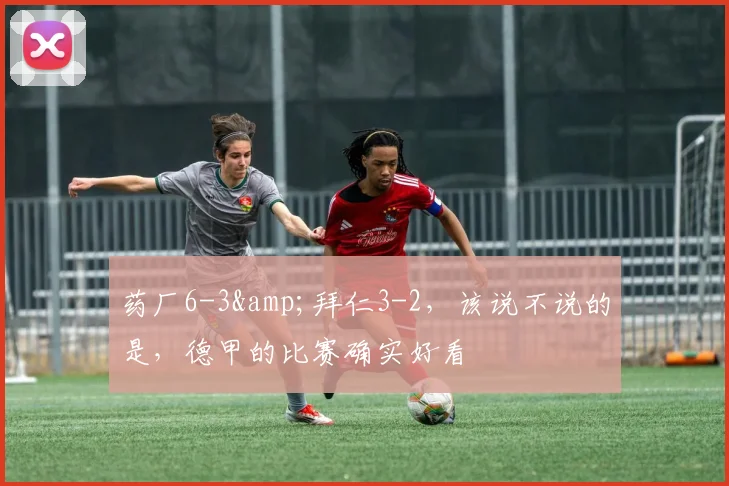 药厂6-3&拜仁3-2，该说不说的是，德甲的比赛确实好看