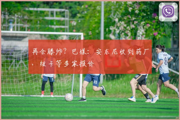 再会滕帅？巴媒：安东尼收到药厂，纽卡等多家报价