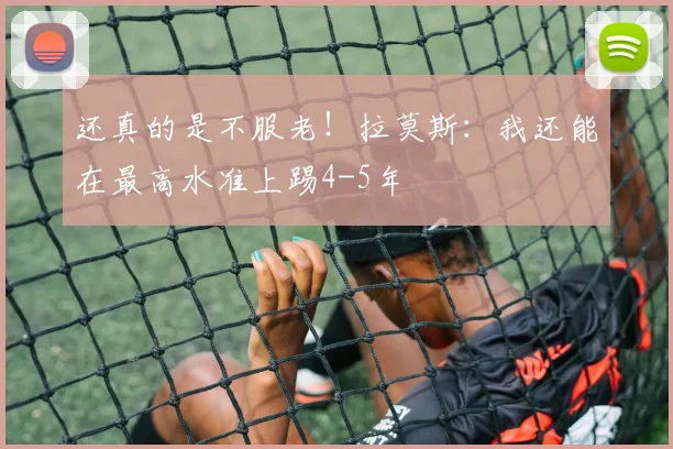 还真的是不服老！拉莫斯：我还能在最高水准上踢4-5年