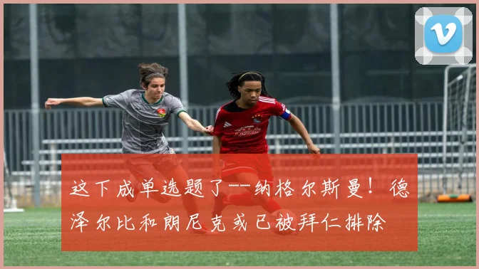 这下成单选题了--纳格尔斯曼！德泽尔比和朗尼克或已被拜仁排除