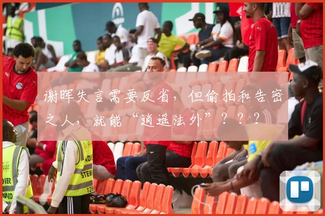 谢晖失言需要反省，但偷拍和告密之人，就能“逍遥法外”？？？