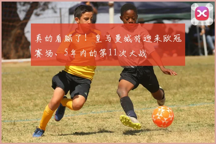 真的看腻了！皇马曼城将迎来欧冠赛场、5年内的第11次大战