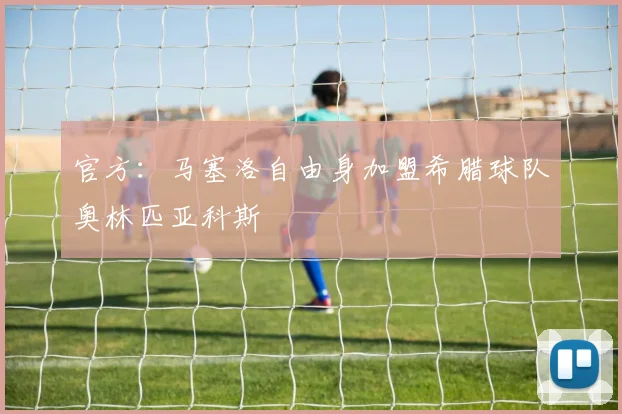 官方：马塞洛自由身加盟希腊球队奥林匹亚科斯