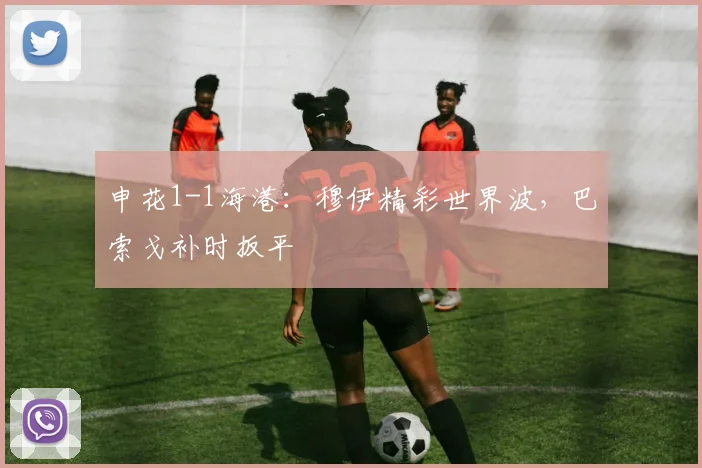 申花1-1海港：穆伊精彩世界波，巴索戈补时扳平