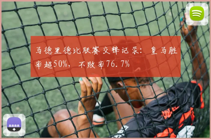 马德里德比联赛交锋记录：皇马胜率超50%，不败率76.7%