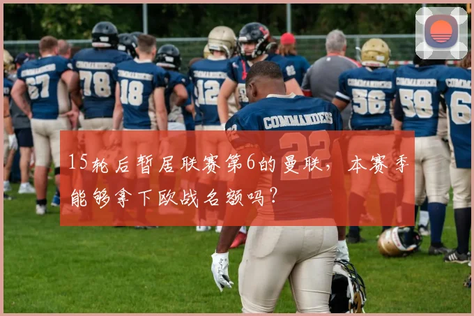 15轮后暂居联赛第6的曼联，本赛季能够拿下欧战名额吗？