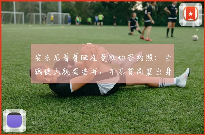 安东尼哥哥晒在曼联的签约照：金钱使人脱离苦海，不忘贫民窟出身