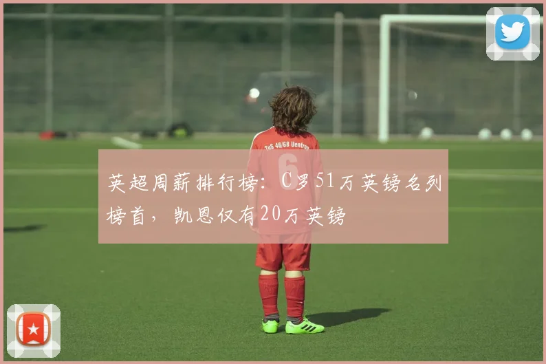 英超周薪排行榜：C罗51万英镑名列榜首，凯恩仅有20万英镑
