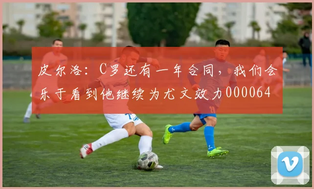 皮尔洛：C罗还有一年合同，我们会乐于看到他继续为尤文效力0000644