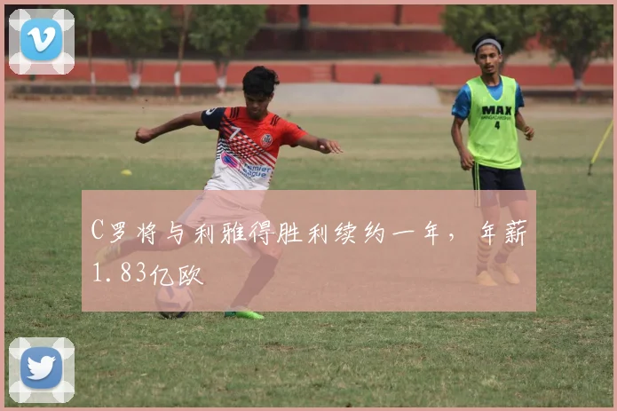 C罗将与利雅得胜利续约一年，年薪1.83亿欧