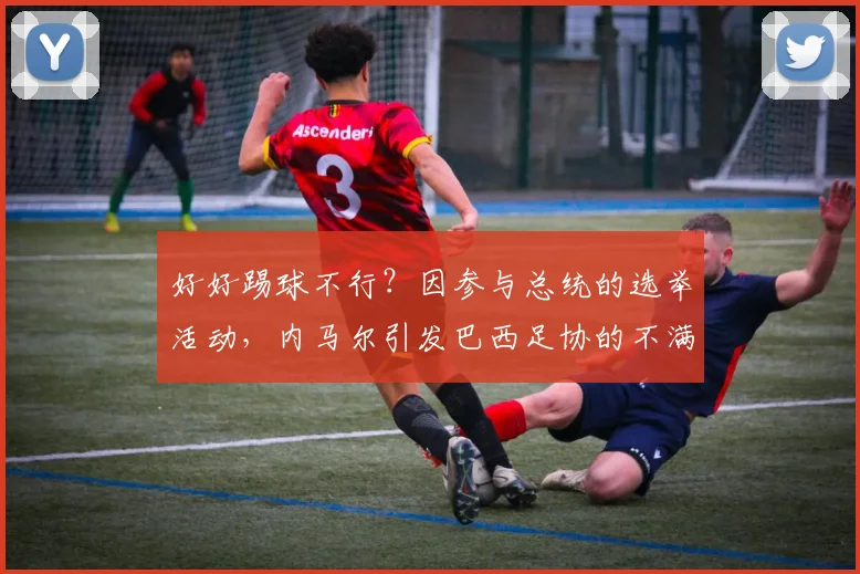 好好踢球不行？因参与总统的选举活动，内马尔引发巴西足协的不满