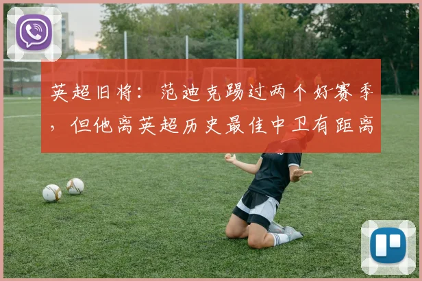 英超旧将：范迪克踢过两个好赛季，但他离英超历史最佳中卫有距离