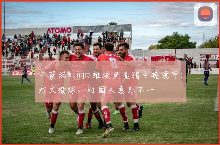 卡萨诺&维埃里竞猜今晚意甲：尤文输球，对国米意见不一
