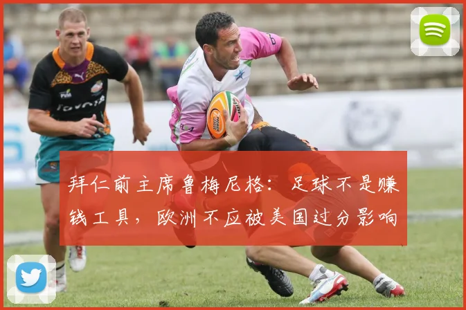 拜仁前主席鲁梅尼格：足球不是赚钱工具，欧洲不应被美国过分影响