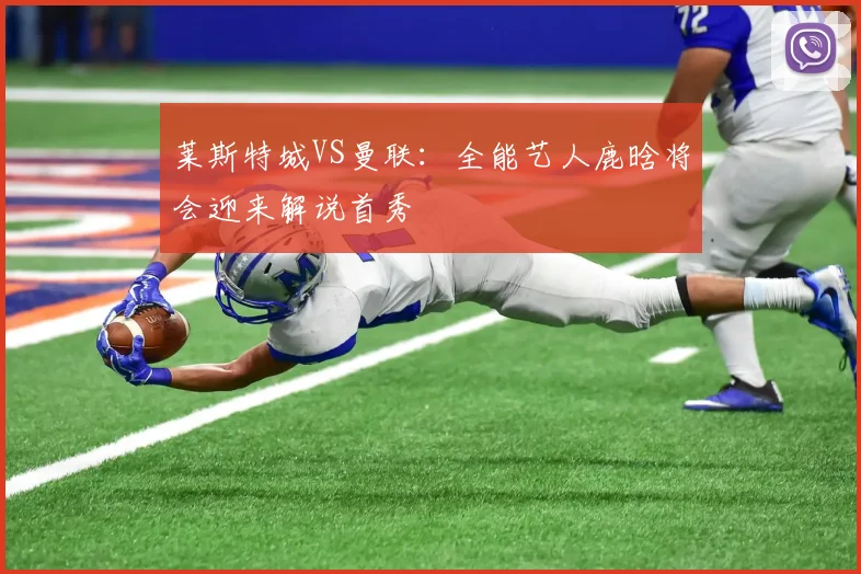 莱斯特城VS曼联：全能艺人鹿晗将会迎来解说首秀