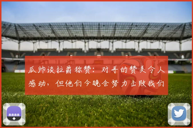 瓜帅谈拉爵称赞：对手的赞美令人感动，但他们今晚会努力击败我们