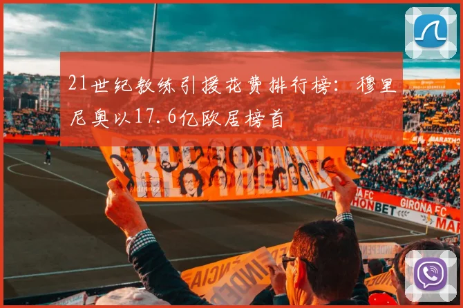 21世纪教练引援花费排行榜：穆里尼奥以17.6亿欧居榜首