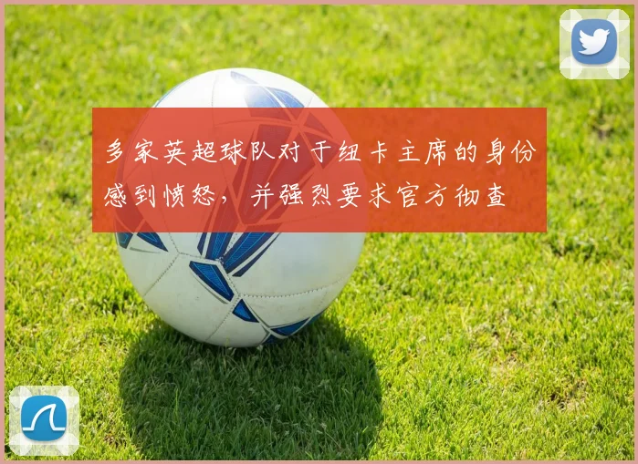 多家英超球队对于纽卡主席的身份感到愤怒，并强烈要求官方彻查