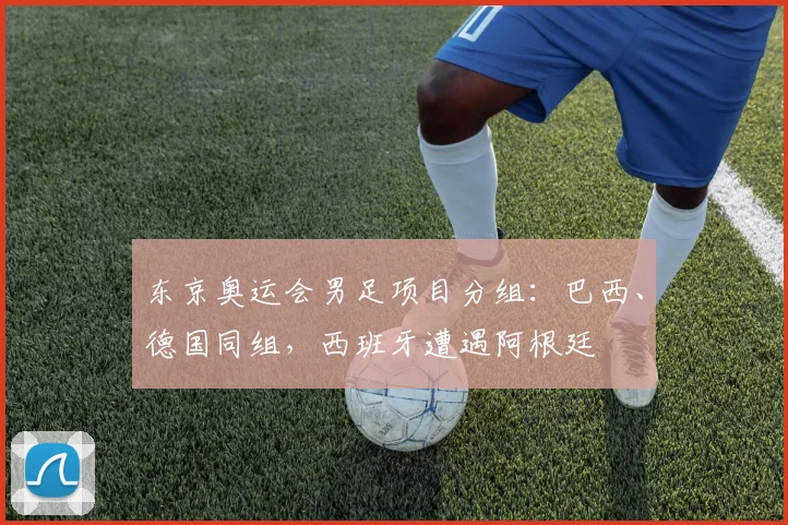 东京奥运会男足项目分组：巴西、德国同组，西班牙遭遇阿根廷