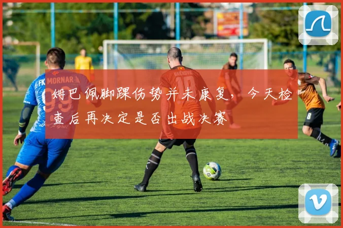 姆巴佩脚踝伤势并未康复，今天检查后再决定是否出战决赛