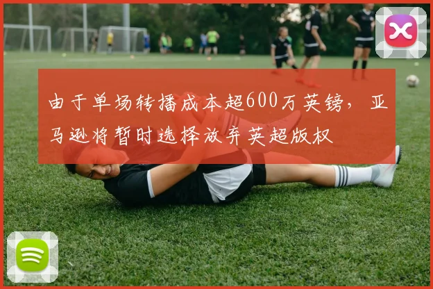 由于单场转播成本超600万英镑，亚马逊将暂时选择放弃英超版权