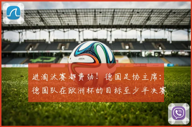 进淘汰赛都费劲！德国足协主席：德国队在欧洲杯的目标至少半决赛