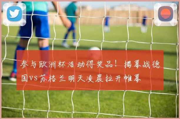 参与欧洲杯活动得奖品！揭幕战德国vs苏格兰明天凌晨拉开帷幕