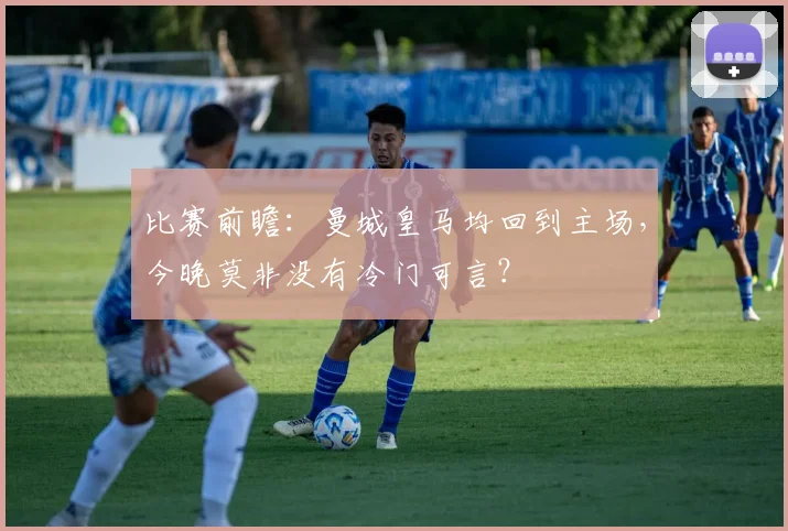 比赛前瞻：曼城皇马均回到主场，今晚莫非没有冷门可言？