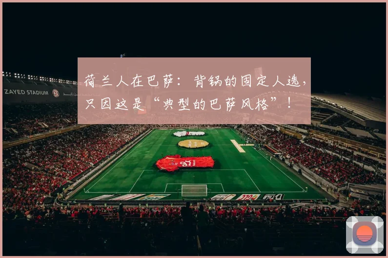 荷兰人在巴萨：背锅的固定人选，只因这是“典型的巴萨风格”！