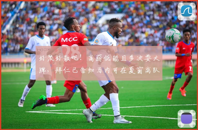 好聚好散吧！高薪低能且多次耍大牌，拜仁已告知马内可在夏窗离队