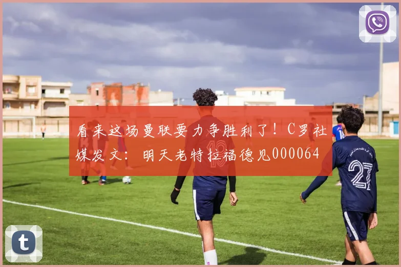 看来这场曼联要力争胜利了！C罗社媒发文：明天老特拉福德见0000644