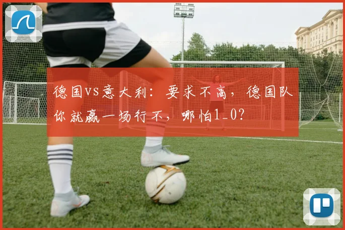 德国vs意大利：要求不高，德国队你就赢一场行不，哪怕1_0？