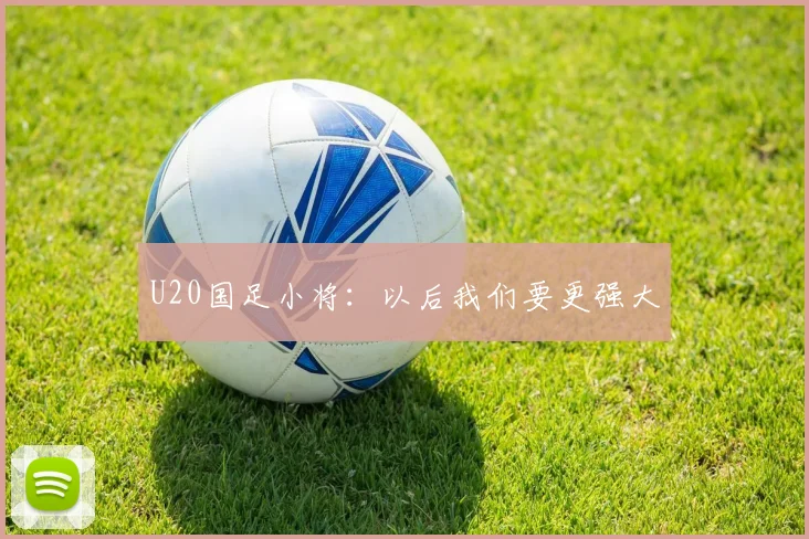 U20国足小将：以后我们要更强大