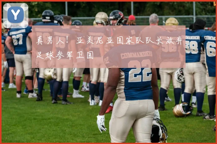 真男人！亚美尼亚国家队队长放弃足球参军卫国
